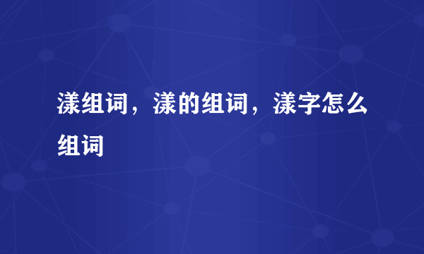 漾组词，漾的组词，漾字怎么组词