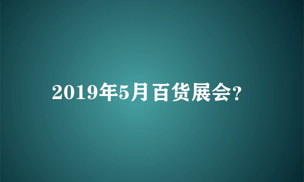 2019年5月百货展会？