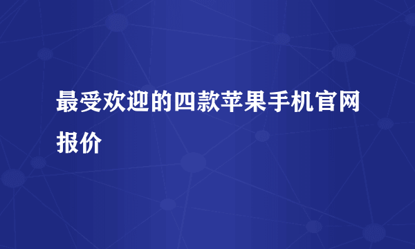 最受欢迎的四款苹果手机官网报价