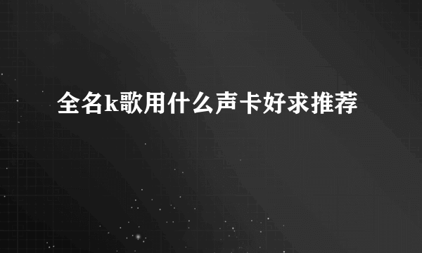 全名k歌用什么声卡好求推荐