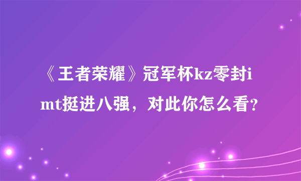 《王者荣耀》冠军杯kz零封imt挺进八强，对此你怎么看？