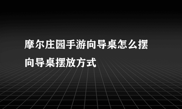 摩尔庄园手游向导桌怎么摆 向导桌摆放方式