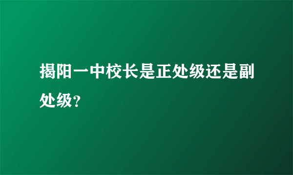 揭阳一中校长是正处级还是副处级？