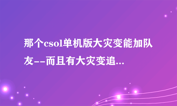 那个csol单机版大灾变能加队友--而且有大灾变追击和机甲风暴