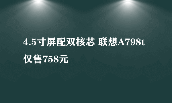 4.5寸屏配双核芯 联想A798t仅售758元