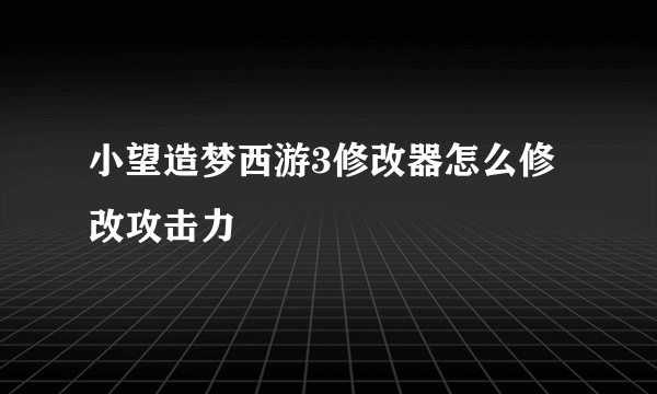 小望造梦西游3修改器怎么修改攻击力