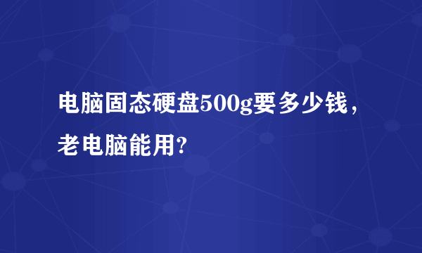 电脑固态硬盘500g要多少钱，老电脑能用?