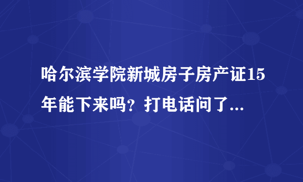 哈尔滨学院新城房子房产证15年能下来吗？打电话问了很多遍，就是说等等