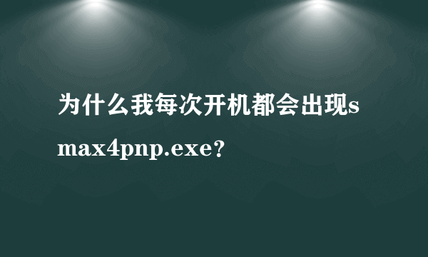 为什么我每次开机都会出现smax4pnp.exe？