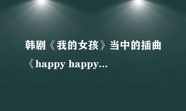 韩剧《我的女孩》当中的插曲《happy happy》的歌词