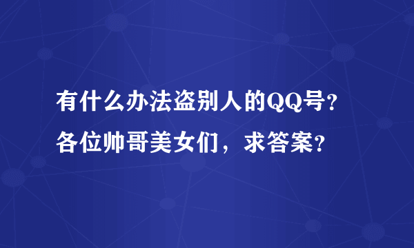 有什么办法盗别人的QQ号？各位帅哥美女们，求答案？