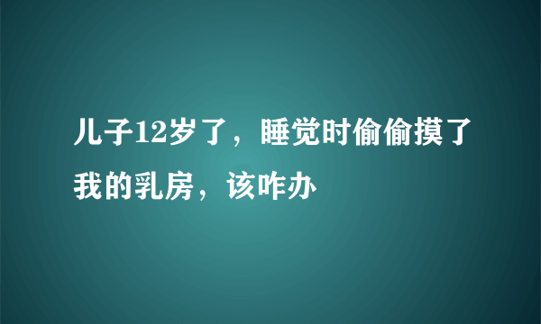 儿子12岁了，睡觉时偷偷摸了我的乳房，该咋办