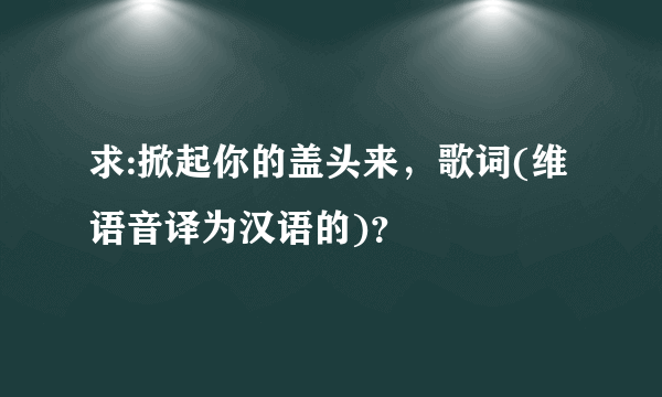 求:掀起你的盖头来，歌词(维语音译为汉语的)？