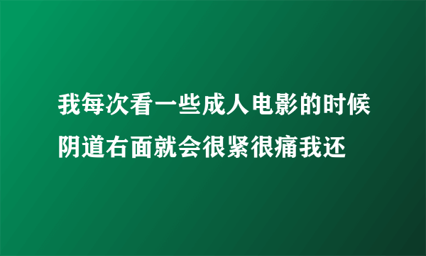 我每次看一些成人电影的时候阴道右面就会很紧很痛我还