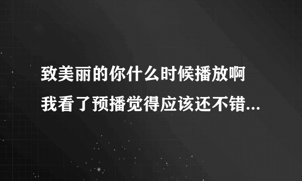 致美丽的你什么时候播放啊 我看了预播觉得应该还不错吧 有人知道吗