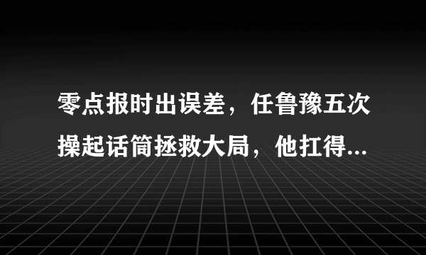 零点报时出误差，任鲁豫五次操起话筒拯救大局，他扛得起C位重担