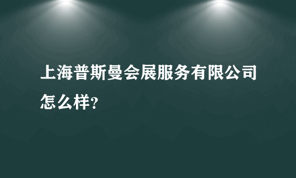 上海普斯曼会展服务有限公司怎么样？