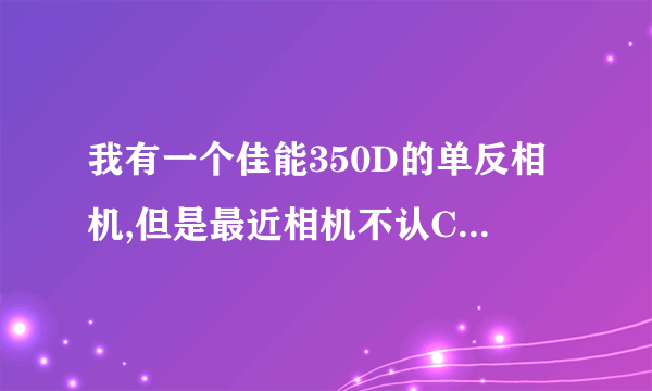 我有一个佳能350D的单反相机,但是最近相机不认CF卡了!但CF放在电脑上可以读出来,请问这是怎么回事?