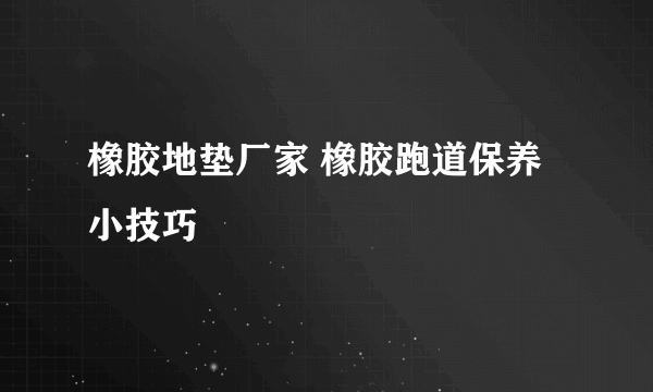 橡胶地垫厂家 橡胶跑道保养小技巧