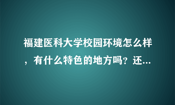 福建医科大学校园环境怎么样，有什么特色的地方吗？还有医大学生的就业前景怎么样