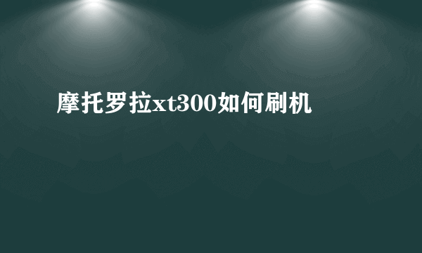 摩托罗拉xt300如何刷机