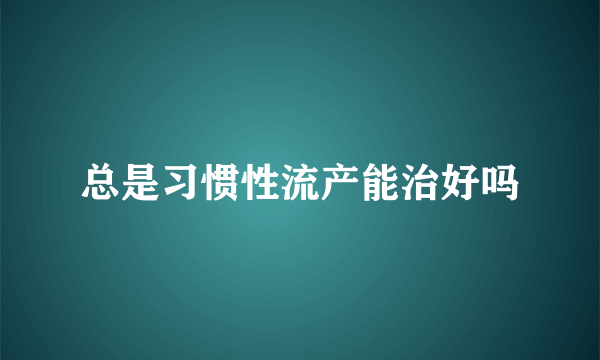 总是习惯性流产能治好吗