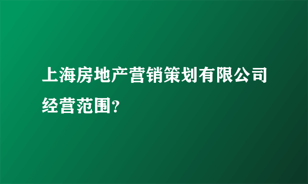 上海房地产营销策划有限公司经营范围？