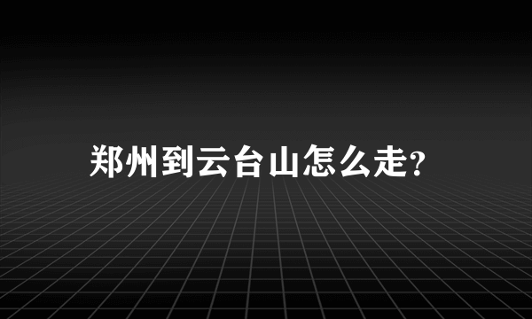 郑州到云台山怎么走？