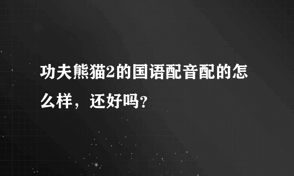 功夫熊猫2的国语配音配的怎么样，还好吗？