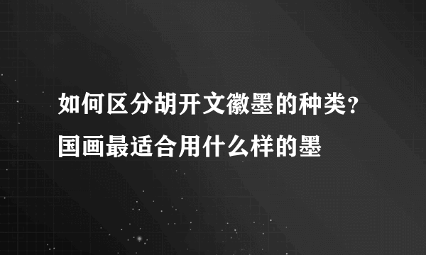 如何区分胡开文徽墨的种类？国画最适合用什么样的墨