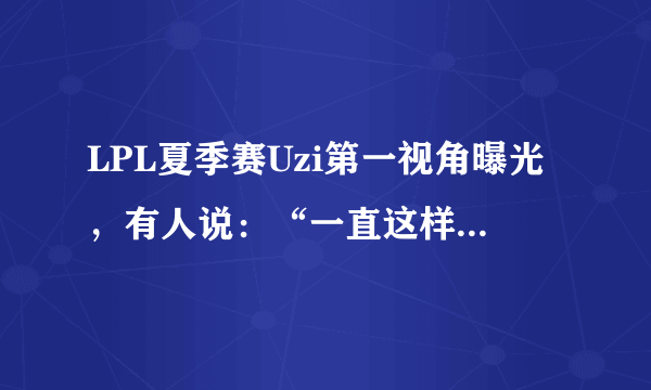 LPL夏季赛Uzi第一视角曝光，有人说：“一直这样操作，怪不得手伤这么严重”，你觉得如何？