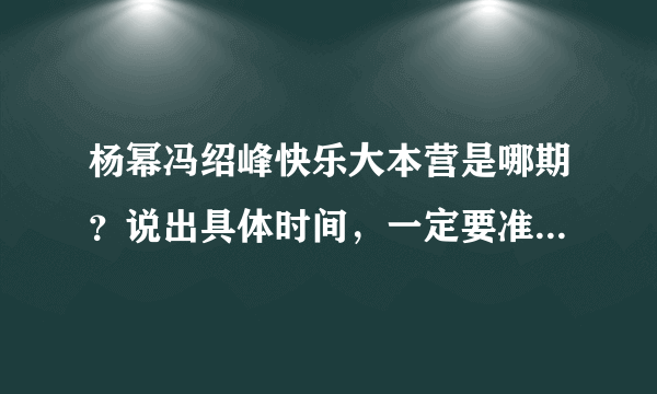 杨幂冯绍峰快乐大本营是哪期？说出具体时间，一定要准确，如果已经播过了，那就把网址发来，视频内容要全