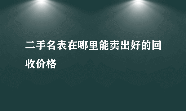 二手名表在哪里能卖出好的回收价格