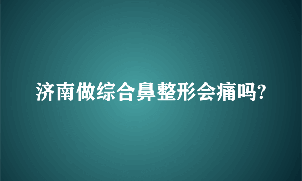 济南做综合鼻整形会痛吗?