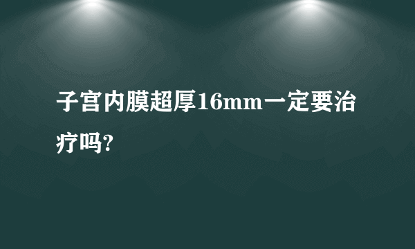 子宫内膜超厚16mm一定要治疗吗?