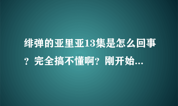 绯弹的亚里亚13集是怎么回事？完全搞不懂啊？刚开始开车进入温泉馆之后发生的事情就像一场梦，等醒过来