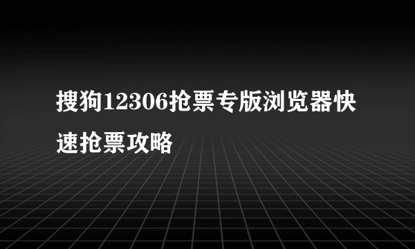 搜狗12306抢票专版浏览器快速抢票攻略