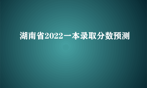 湖南省2022一本录取分数预测