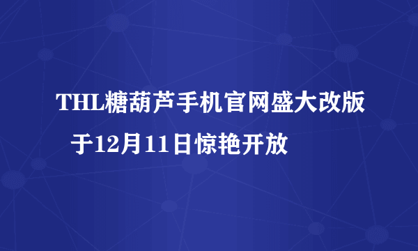 THL糖葫芦手机官网盛大改版  于12月11日惊艳开放