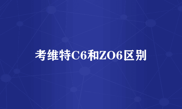 考维特C6和ZO6区别