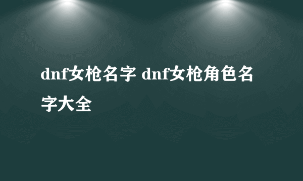 dnf女枪名字 dnf女枪角色名字大全