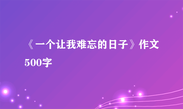 《一个让我难忘的日子》作文500字