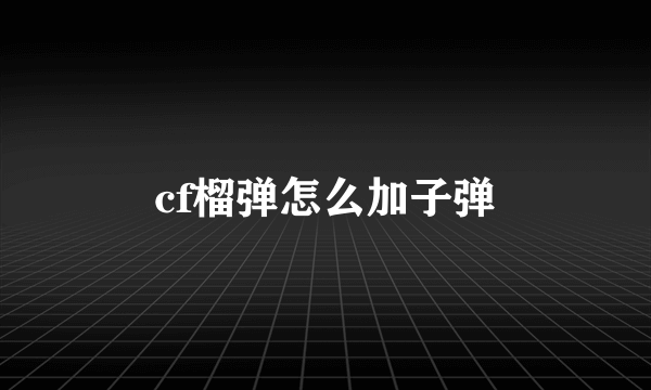 cf榴弹怎么加子弹