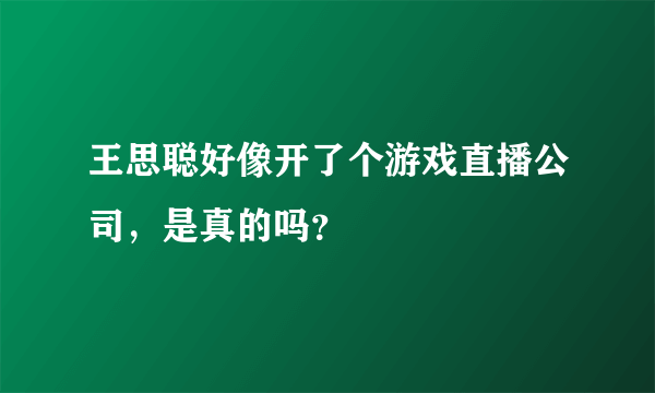 王思聪好像开了个游戏直播公司，是真的吗？