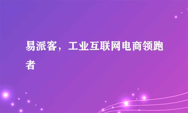 易派客，工业互联网电商领跑者