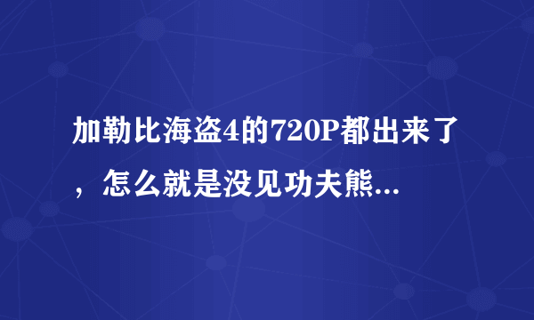 加勒比海盗4的720P都出来了，怎么就是没见功夫熊猫2的啊？