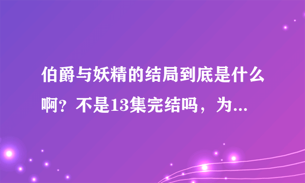 伯爵与妖精的结局到底是什么啊？不是13集完结吗，为什么只有12集就是完结了啊？