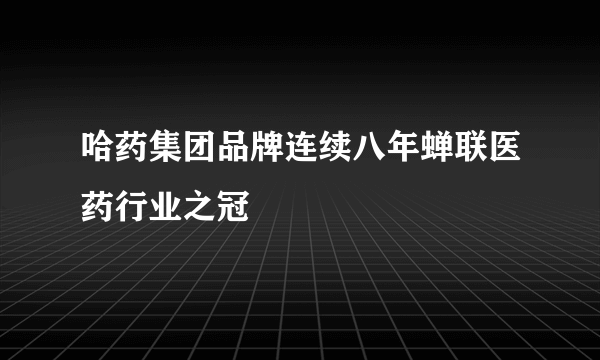 哈药集团品牌连续八年蝉联医药行业之冠