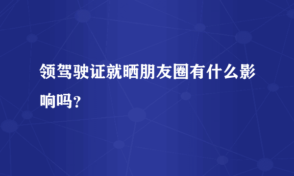 领驾驶证就晒朋友圈有什么影响吗？