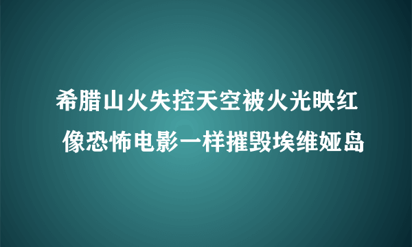 希腊山火失控天空被火光映红 像恐怖电影一样摧毁埃维娅岛